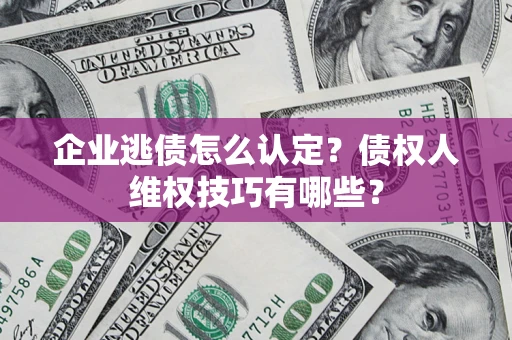 北京企业逃债怎么认定？债权人维权技巧有哪些？