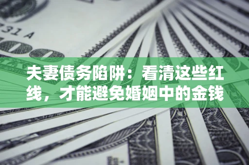 北京夫妻债务陷阱：看清这些红线，才能避免婚姻中的金钱危机