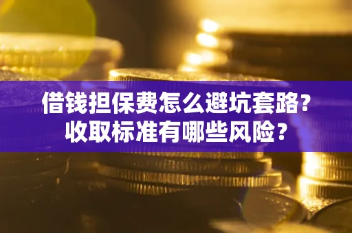 北京借钱担保费怎么避坑套路？收取标准有哪些风险？