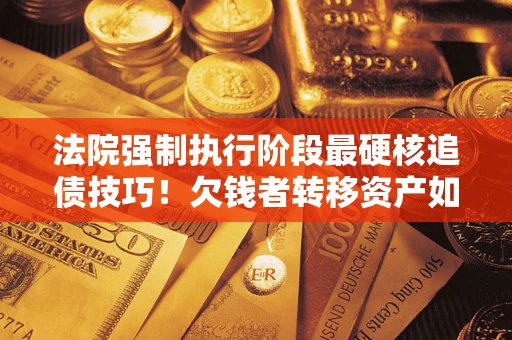 北京法院强制执行阶段最硬核追债技巧！欠钱者转移资产如何破解？