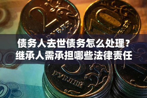 北京债务人去世债务怎么处理？继承人需承担哪些法律责任？