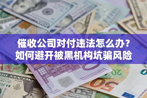 北京催收公司对付违法怎么办？如何避开被黑机构坑骗风险