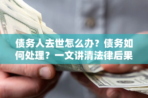 北京债务人去世怎么办？债务如何处理？一文讲清法律后果