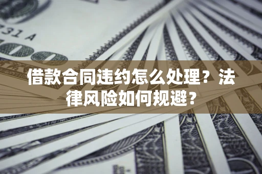 北京借款合同违约怎么处理？法律风险如何规避？