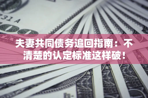 北京夫妻共同债务追回指南：不清楚的认定标准这样破！