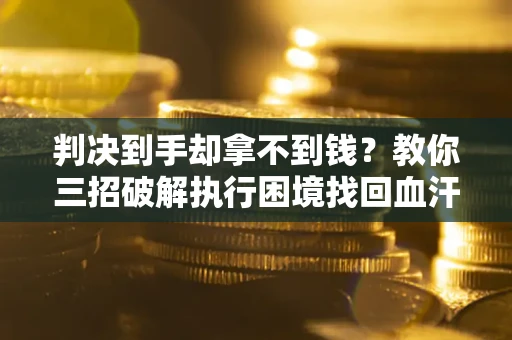 北京判决到手却拿不到钱？教你三招破解执行困境找回血汗钱