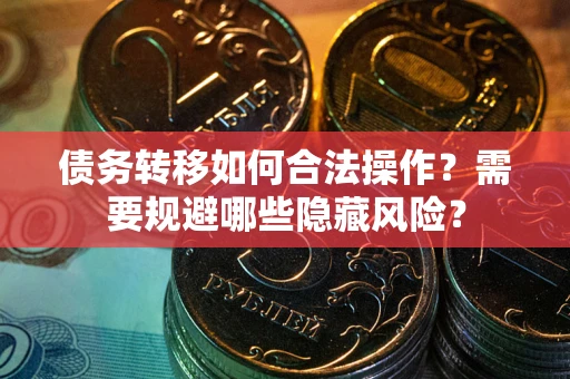 北京债务转移如何合法操作？需要规避哪些隐藏风险？