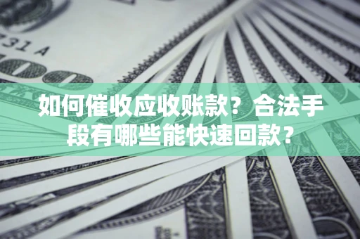 北京如何催收应收账款？合法手段有哪些能快速回款？