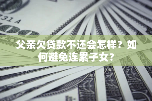 北京父亲欠贷款不还会怎样？如何避免连累子女？