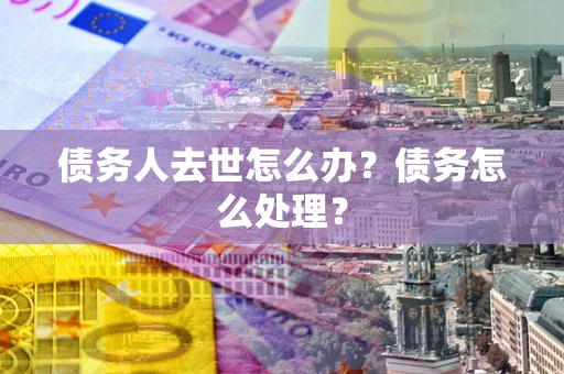 北京债务人去世怎么办？债务怎么处理？