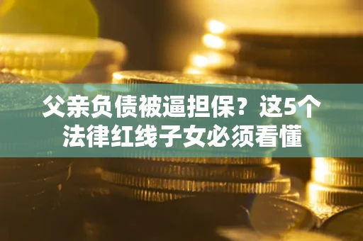 北京父亲负债被逼担保？这5个法律红线子女必须看懂