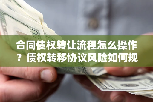 北京合同债权转让流程怎么操作？债权转移协议风险如何规避？