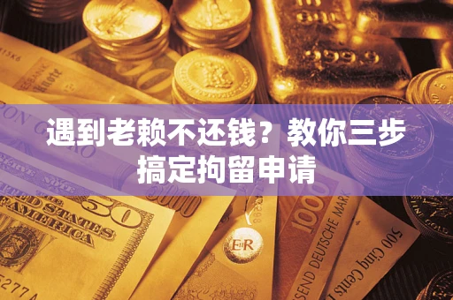 北京遇到老赖不还钱？教你三步搞定拘留申请
