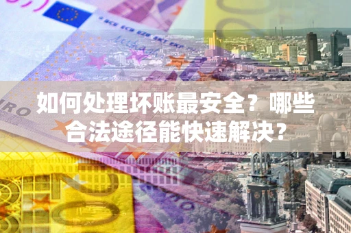 北京如何处理坏账最安全？哪些合法途径能快速解决？