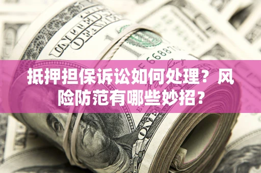 北京抵押担保诉讼如何处理？风险防范有哪些妙招？