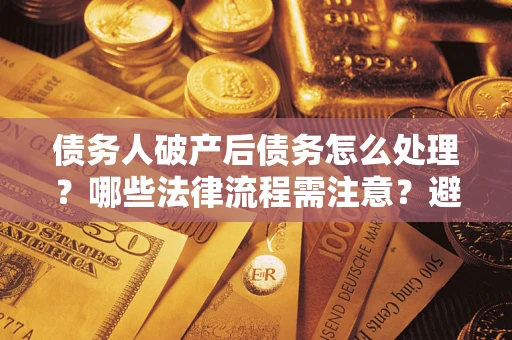 北京债务人破产后债务怎么处理？哪些法律流程需注意？避免踩坑指南