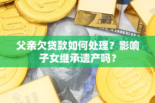 北京父亲欠贷款如何处理？影响子女继承遗产吗？
