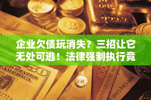 北京企业欠债玩消失？三招让它无处可逃！法律强制执行竟比讨债公司还狠？