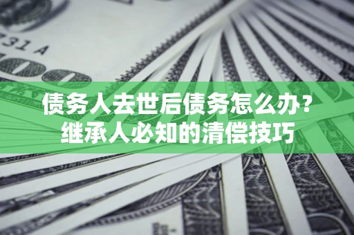 北京债务人去世后债务怎么办？继承人必知的清偿技巧
