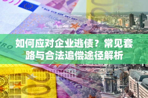 北京如何应对企业逃债？常见套路与合法追偿途径解析