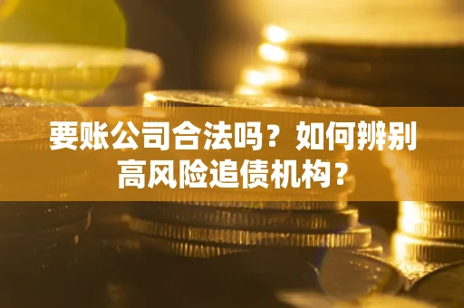 北京要账公司合法吗？如何辨别高风险追债机构？