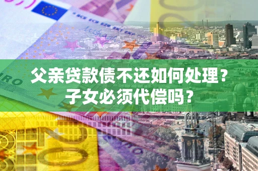 北京父亲贷款债不还如何处理？子女必须代偿吗？