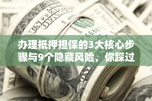 北京办理抵押担保的3大核心步骤与9个隐藏风险，你踩过哪个坑？