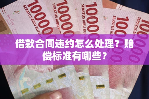 北京借款合同违约怎么处理？赔偿标准有哪些？