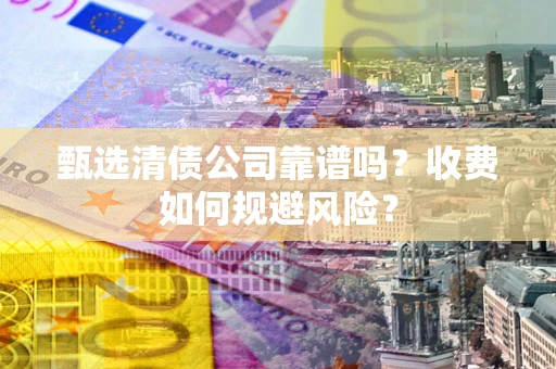 北京甄选清债公司靠谱吗？收费如何规避风险？