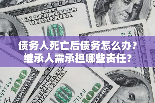 北京债务人死亡后债务怎么办？继承人需承担哪些责任？