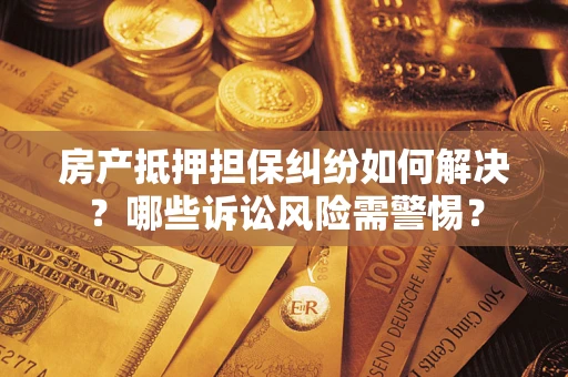 北京房产抵押担保纠纷如何解决？哪些诉讼风险需警惕？