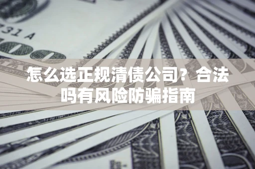 北京怎么选正规清债公司？合法吗有风险防骗指南