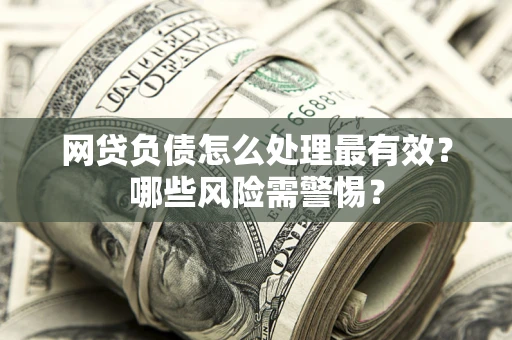 北京网贷负债怎么处理最有效？哪些风险需警惕？