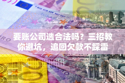 北京要账公司选合法吗？三招教你避坑，追回欠款不踩雷