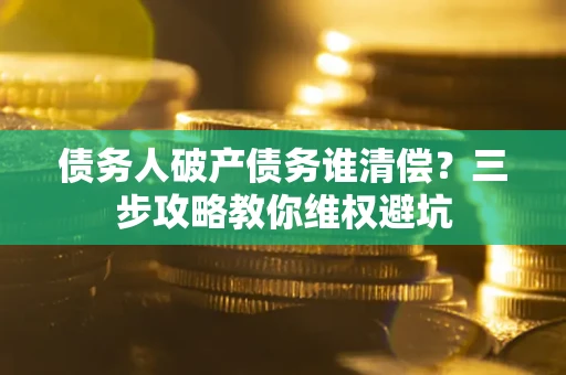 北京债务人破产债务谁清偿?三步攻略教你维权避坑 北京债务人破产债务谁清偿?三步攻略教你维权避坑