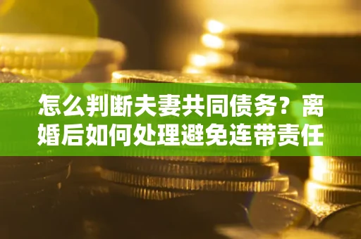 北京怎么判断夫妻共同债务？离婚后如何处理避免连带责任？