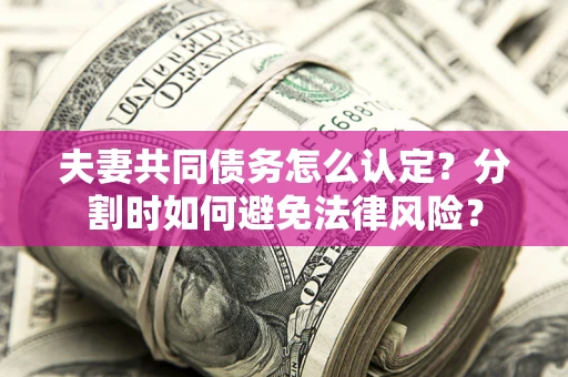 北京夫妻共同债务怎么认定？分割时如何避免法律风险？