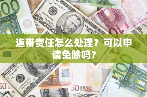 北京连带责任怎么处理？可以申请免除吗？