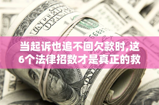 北京当起诉也追不回欠款时,这6个法律招数才是真正的救命稻草